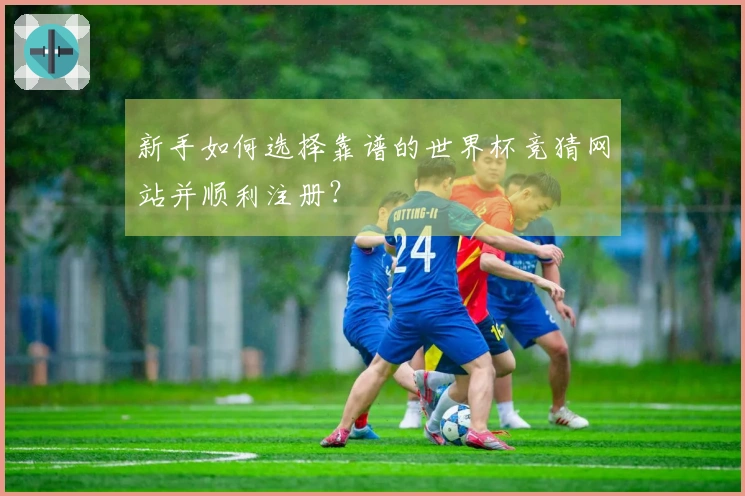 新手如何选择靠谱的世界杯竞猜网站并顺利注册？