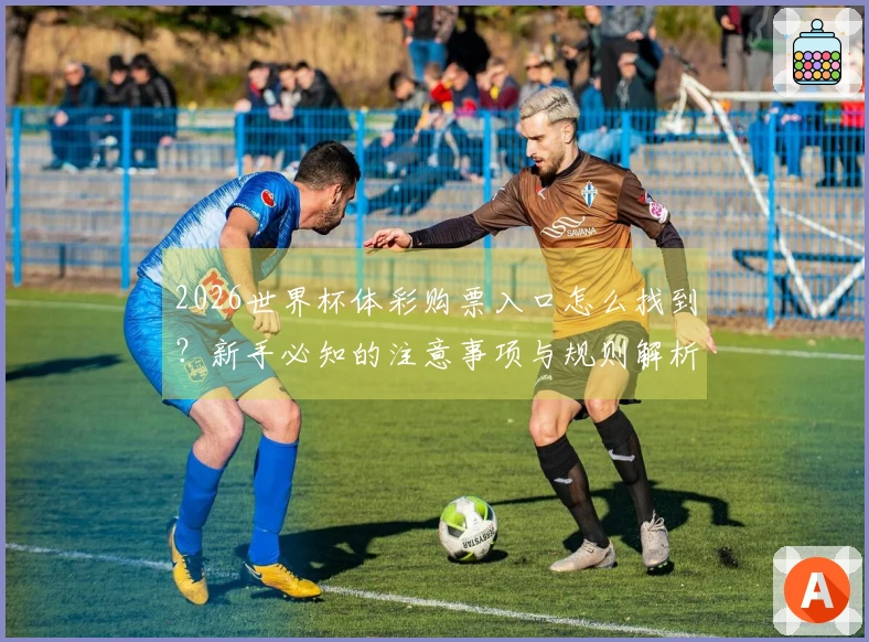 2026世界杯体彩购票入口怎么找到？新手必知的注意事项与规则解析