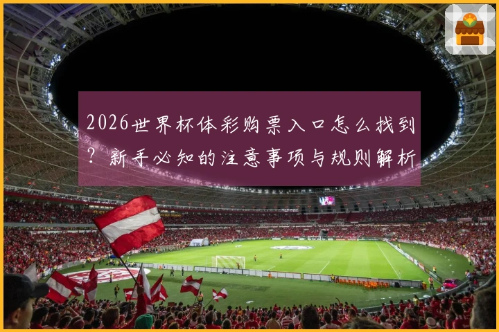 2026世界杯体彩购票入口怎么找到？新手必知的注意事项与规则解析